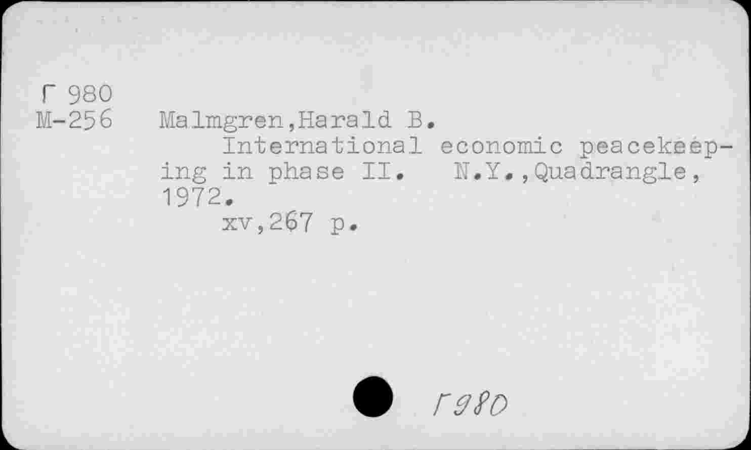 ﻿r 980
M-256
Malmgren,Harald B.
International economic peacekeep ing in phase II. N.Y.,Quadrangle, 1972.
xv,267 p.
